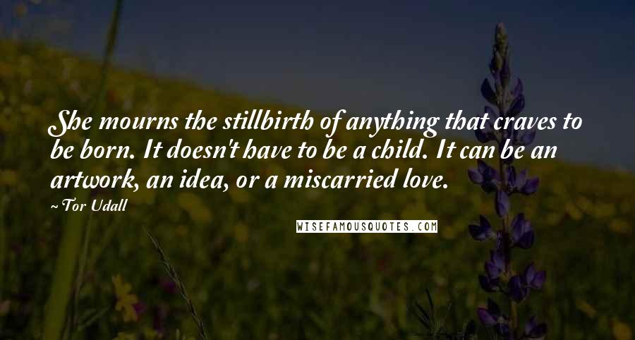 Tor Udall Quotes: She mourns the stillbirth of anything that craves to be born. It doesn't have to be a child. It can be an artwork, an idea, or a miscarried love.