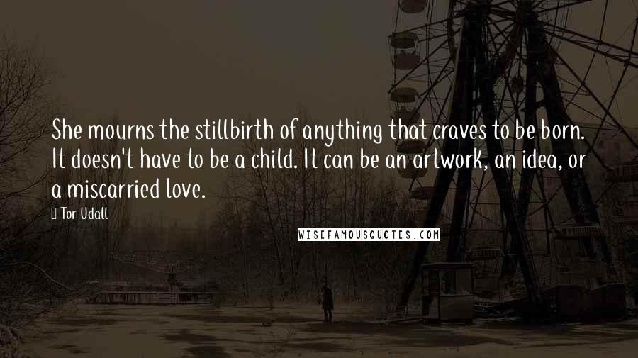 Tor Udall Quotes: She mourns the stillbirth of anything that craves to be born. It doesn't have to be a child. It can be an artwork, an idea, or a miscarried love.