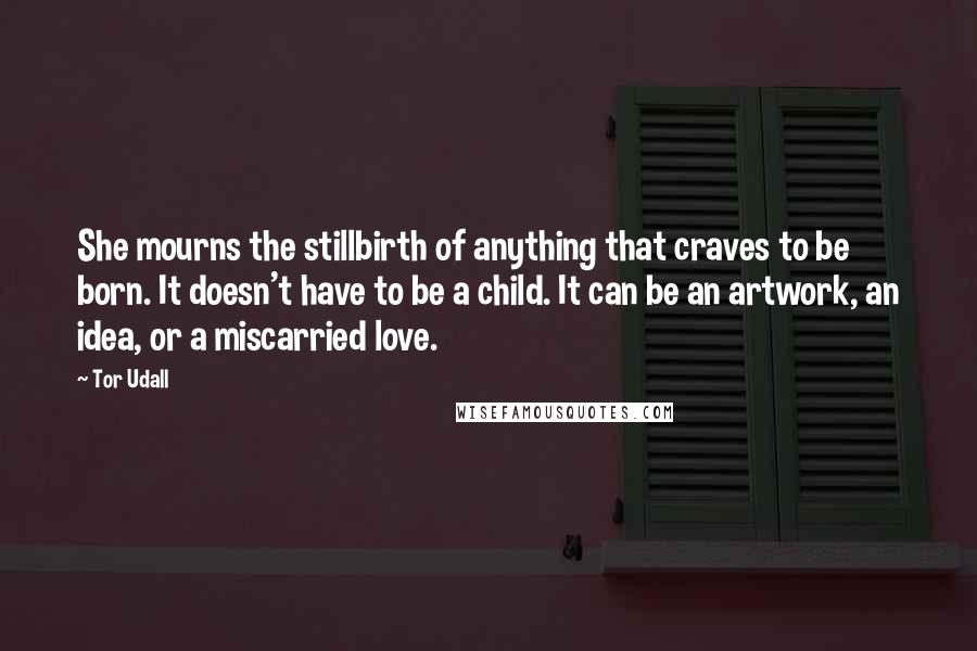 Tor Udall Quotes: She mourns the stillbirth of anything that craves to be born. It doesn't have to be a child. It can be an artwork, an idea, or a miscarried love.