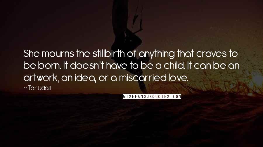 Tor Udall Quotes: She mourns the stillbirth of anything that craves to be born. It doesn't have to be a child. It can be an artwork, an idea, or a miscarried love.