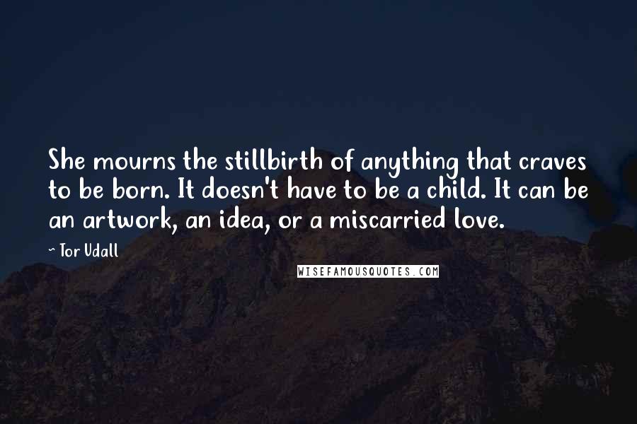 Tor Udall Quotes: She mourns the stillbirth of anything that craves to be born. It doesn't have to be a child. It can be an artwork, an idea, or a miscarried love.