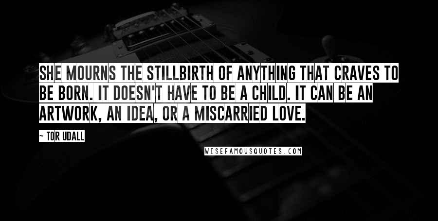 Tor Udall Quotes: She mourns the stillbirth of anything that craves to be born. It doesn't have to be a child. It can be an artwork, an idea, or a miscarried love.