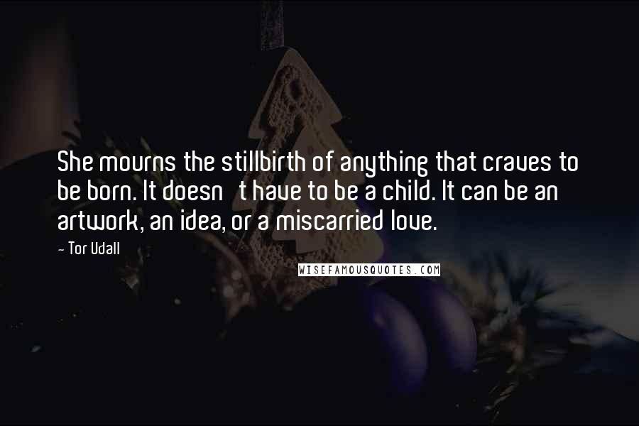 Tor Udall Quotes: She mourns the stillbirth of anything that craves to be born. It doesn't have to be a child. It can be an artwork, an idea, or a miscarried love.