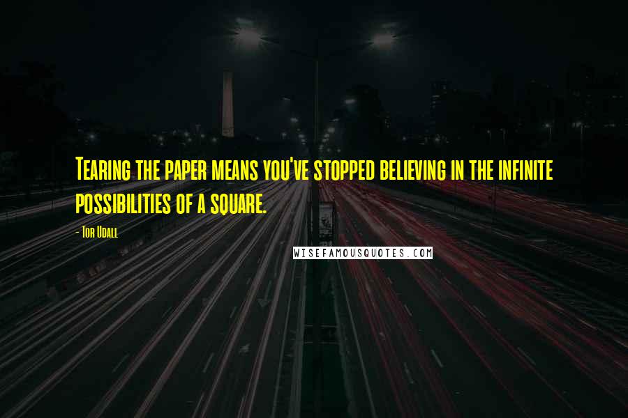 Tor Udall Quotes: Tearing the paper means you've stopped believing in the infinite possibilities of a square.