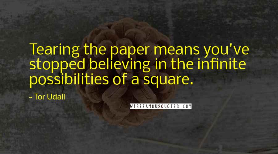 Tor Udall Quotes: Tearing the paper means you've stopped believing in the infinite possibilities of a square.