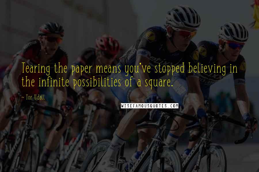 Tor Udall Quotes: Tearing the paper means you've stopped believing in the infinite possibilities of a square.