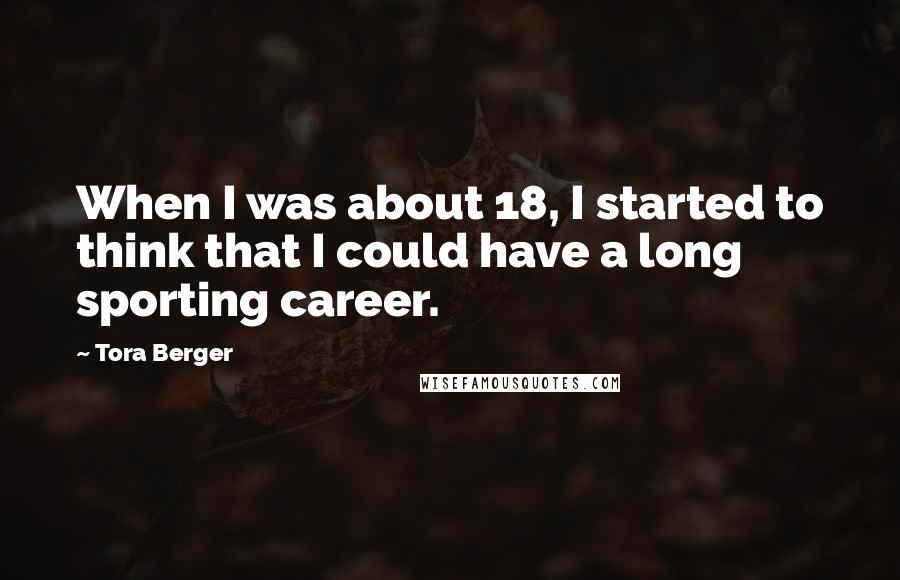 Tora Berger Quotes: When I was about 18, I started to think that I could have a long sporting career.