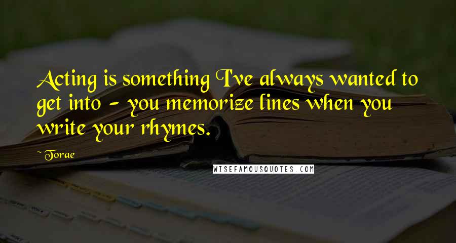 Torae Quotes: Acting is something I've always wanted to get into - you memorize lines when you write your rhymes.