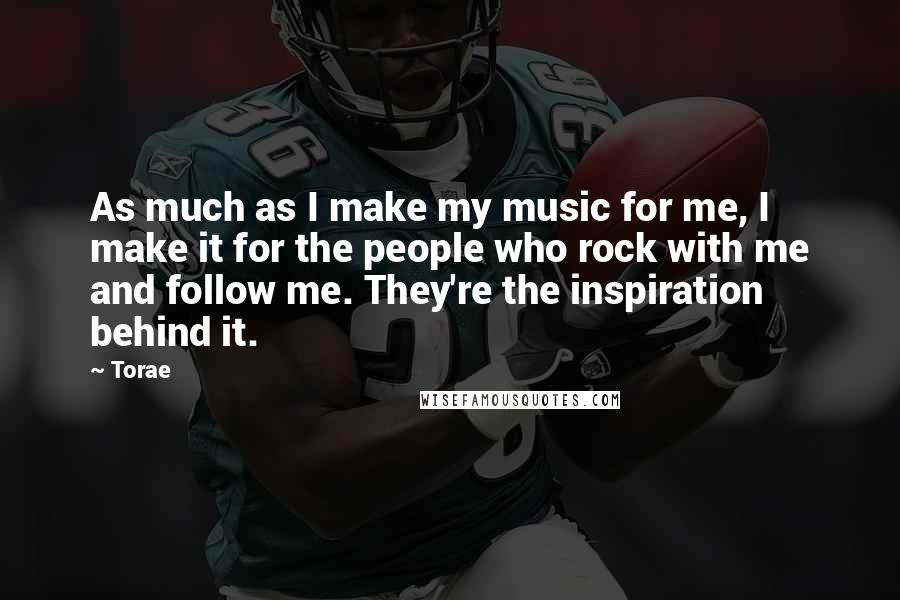 Torae Quotes: As much as I make my music for me, I make it for the people who rock with me and follow me. They're the inspiration behind it.