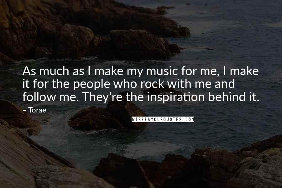 Torae Quotes: As much as I make my music for me, I make it for the people who rock with me and follow me. They're the inspiration behind it.