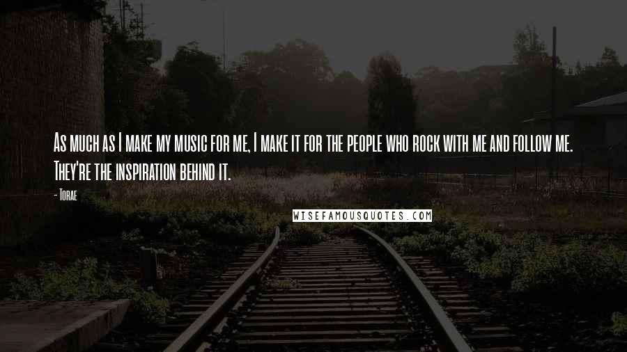 Torae Quotes: As much as I make my music for me, I make it for the people who rock with me and follow me. They're the inspiration behind it.