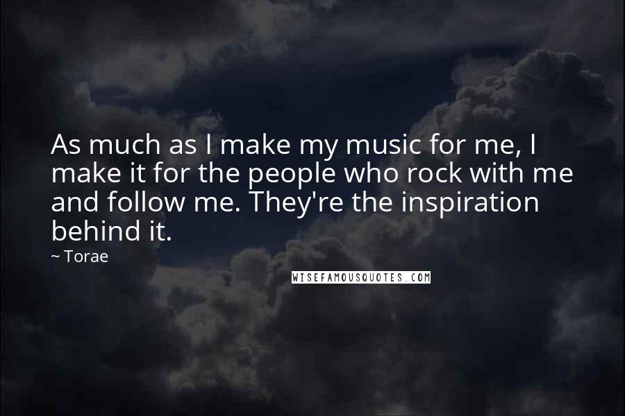 Torae Quotes: As much as I make my music for me, I make it for the people who rock with me and follow me. They're the inspiration behind it.