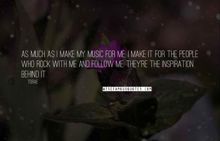 Torae Quotes: As much as I make my music for me, I make it for the people who rock with me and follow me. They're the inspiration behind it.
