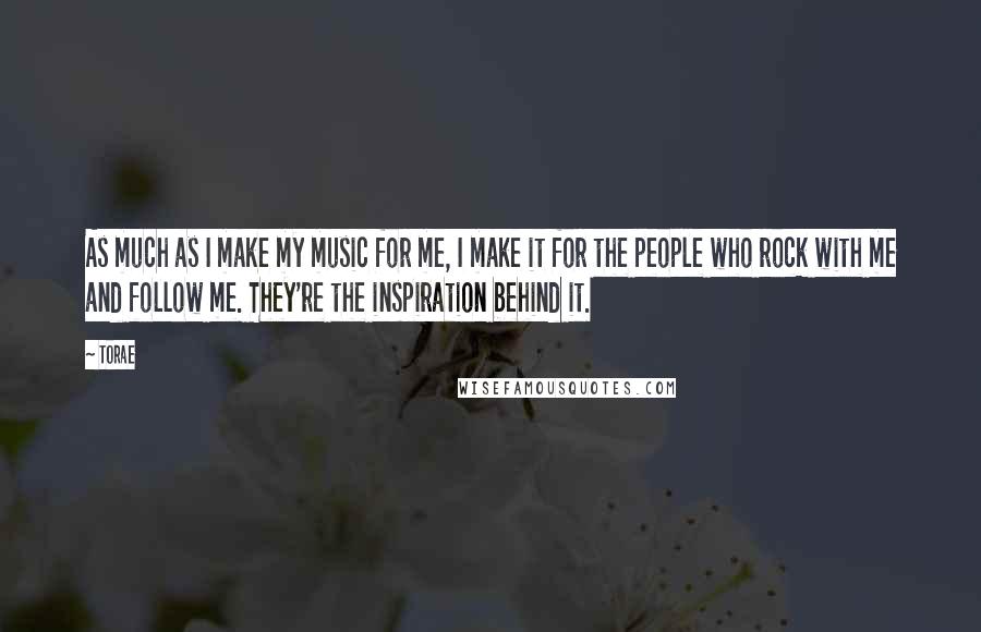 Torae Quotes: As much as I make my music for me, I make it for the people who rock with me and follow me. They're the inspiration behind it.