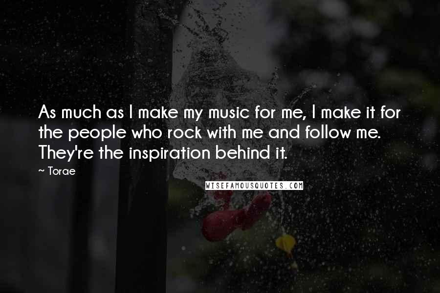 Torae Quotes: As much as I make my music for me, I make it for the people who rock with me and follow me. They're the inspiration behind it.