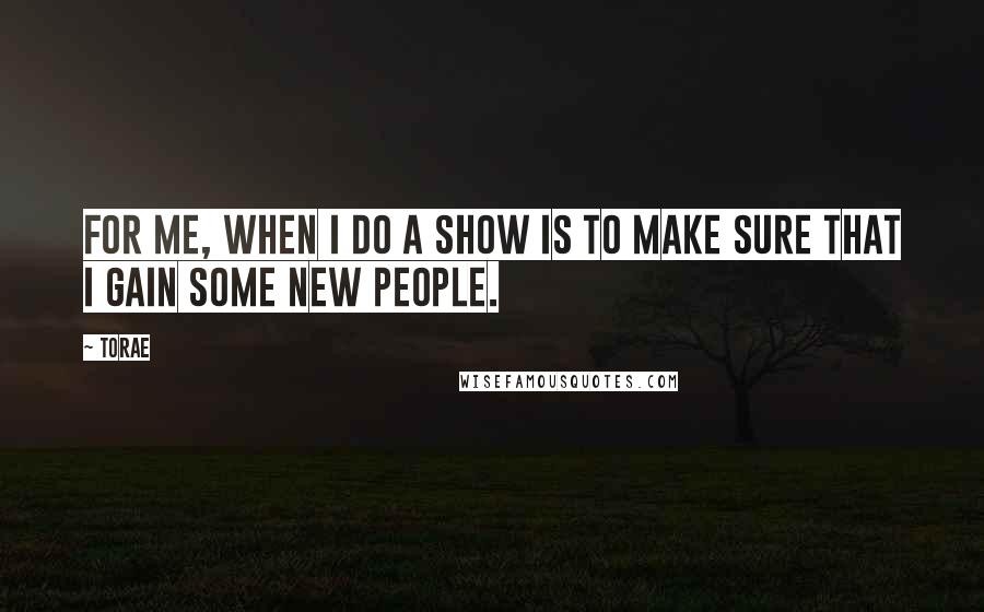 Torae Quotes: For me, when I do a show is to make sure that I gain some new people.