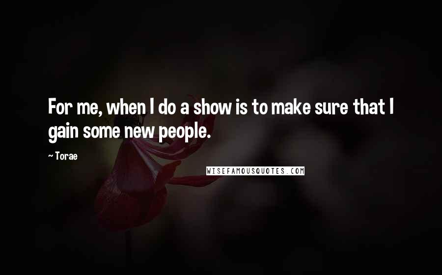 Torae Quotes: For me, when I do a show is to make sure that I gain some new people.