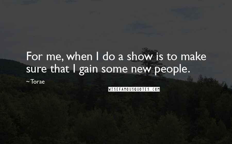 Torae Quotes: For me, when I do a show is to make sure that I gain some new people.