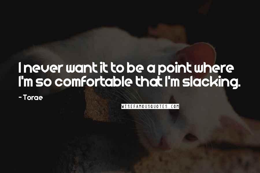 Torae Quotes: I never want it to be a point where I'm so comfortable that I'm slacking.