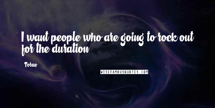 Torae Quotes: I want people who are going to rock out for the duration.