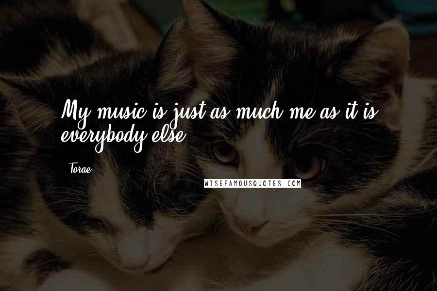 Torae Quotes: My music is just as much me as it is everybody else.