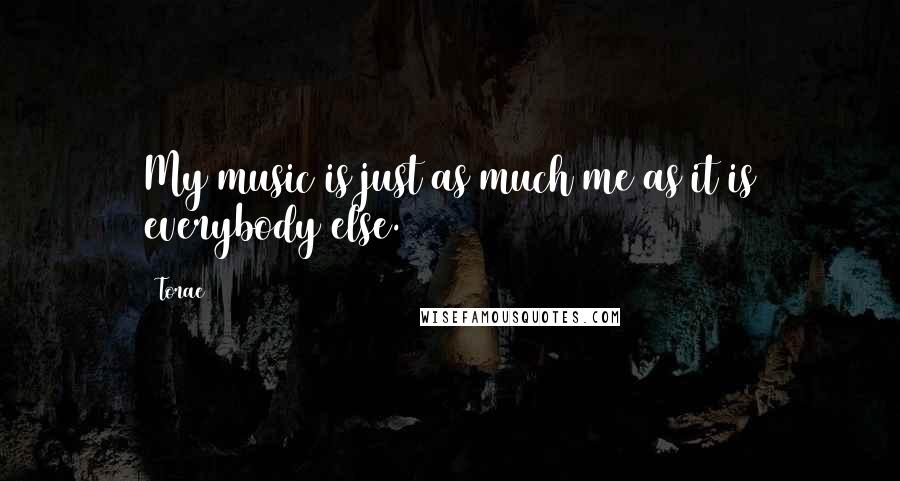 Torae Quotes: My music is just as much me as it is everybody else.
