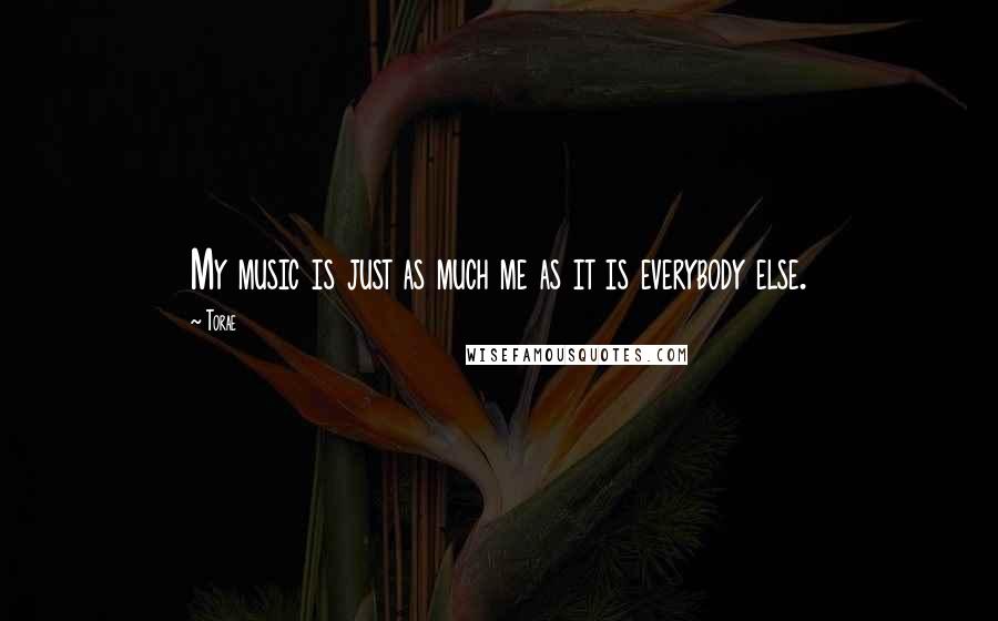 Torae Quotes: My music is just as much me as it is everybody else.