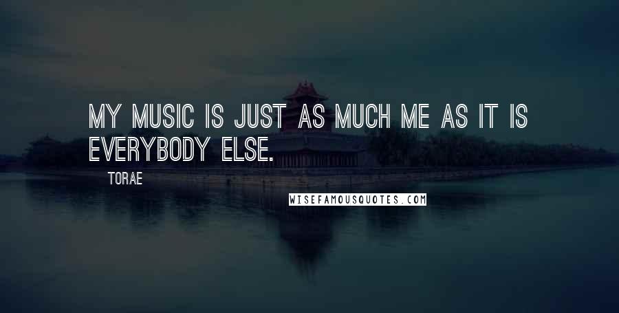 Torae Quotes: My music is just as much me as it is everybody else.