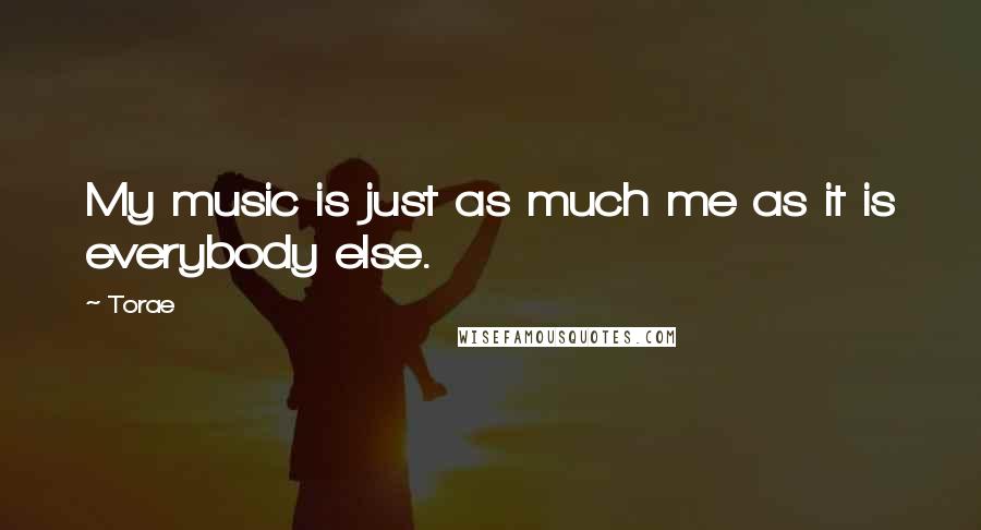 Torae Quotes: My music is just as much me as it is everybody else.