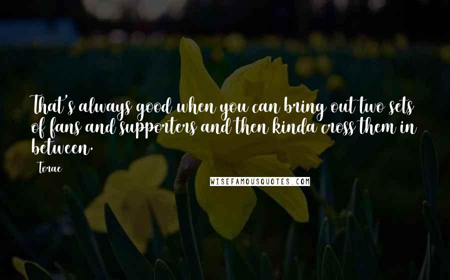 Torae Quotes: That's always good when you can bring out two sets of fans and supporters and then kinda cross them in between.