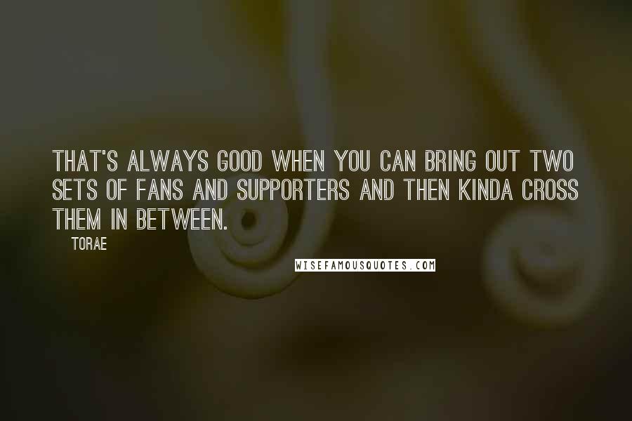 Torae Quotes: That's always good when you can bring out two sets of fans and supporters and then kinda cross them in between.