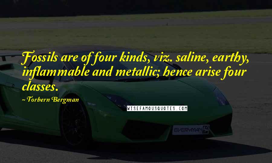 Torbern Bergman Quotes: Fossils are of four kinds, viz. saline, earthy, inflammable and metallic; hence arise four classes.