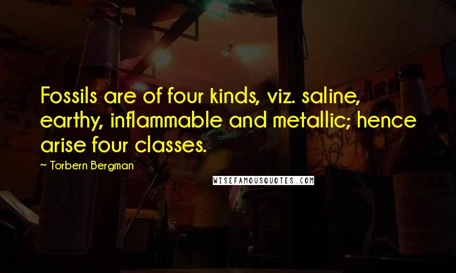 Torbern Bergman Quotes: Fossils are of four kinds, viz. saline, earthy, inflammable and metallic; hence arise four classes.