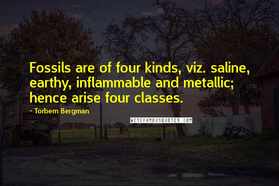 Torbern Bergman Quotes: Fossils are of four kinds, viz. saline, earthy, inflammable and metallic; hence arise four classes.