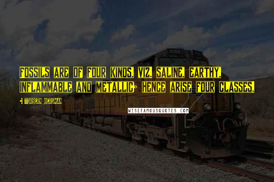 Torbern Bergman Quotes: Fossils are of four kinds, viz. saline, earthy, inflammable and metallic; hence arise four classes.