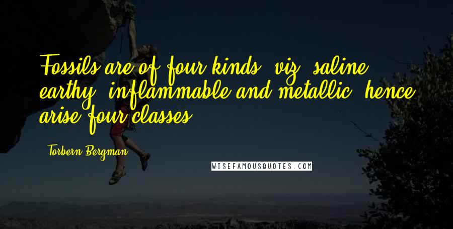 Torbern Bergman Quotes: Fossils are of four kinds, viz. saline, earthy, inflammable and metallic; hence arise four classes.