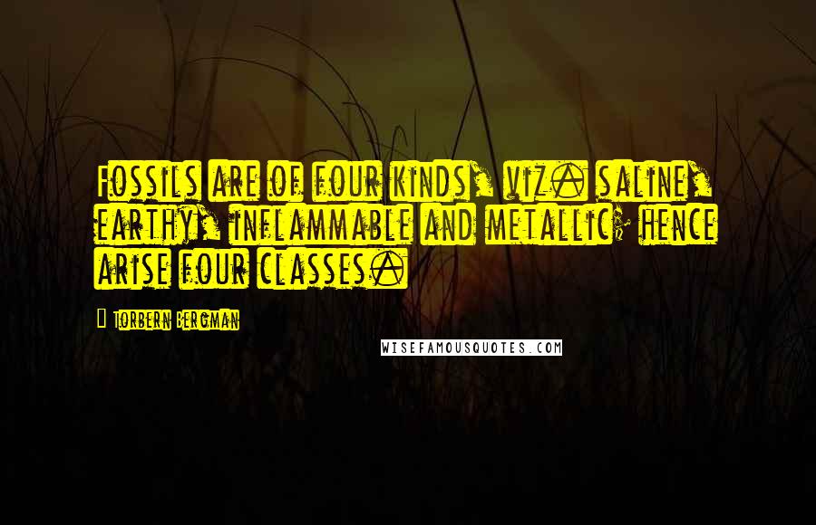 Torbern Bergman Quotes: Fossils are of four kinds, viz. saline, earthy, inflammable and metallic; hence arise four classes.