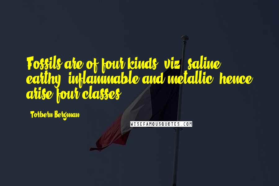 Torbern Bergman Quotes: Fossils are of four kinds, viz. saline, earthy, inflammable and metallic; hence arise four classes.