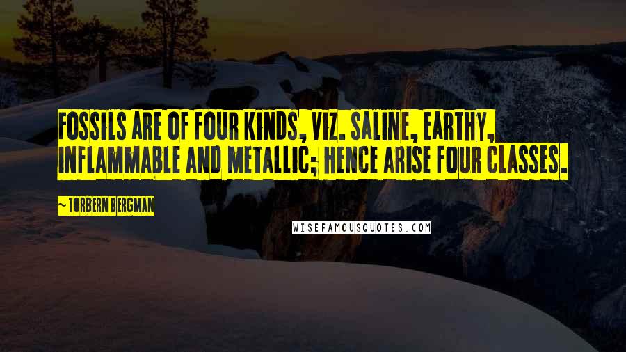 Torbern Bergman Quotes: Fossils are of four kinds, viz. saline, earthy, inflammable and metallic; hence arise four classes.