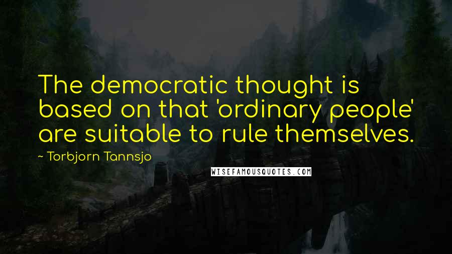 Torbjorn Tannsjo Quotes: The democratic thought is based on that 'ordinary people' are suitable to rule themselves.