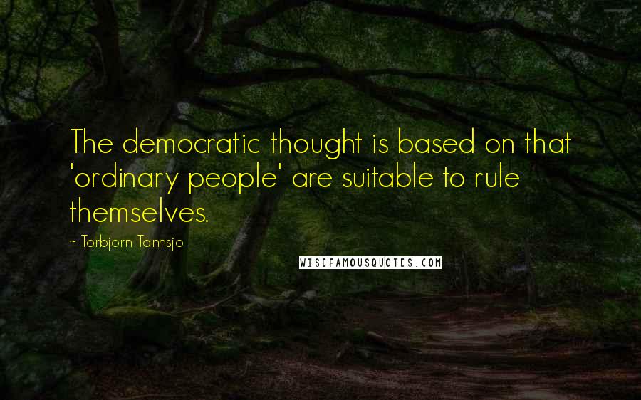 Torbjorn Tannsjo Quotes: The democratic thought is based on that 'ordinary people' are suitable to rule themselves.