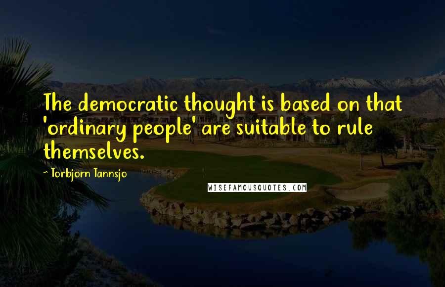 Torbjorn Tannsjo Quotes: The democratic thought is based on that 'ordinary people' are suitable to rule themselves.