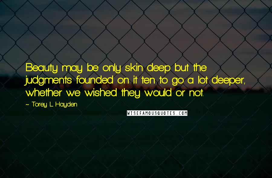 Torey L. Hayden Quotes: Beauty may be only skin deep but the judgments founded on it ten to go a lot deeper, whether we wished they would or not.