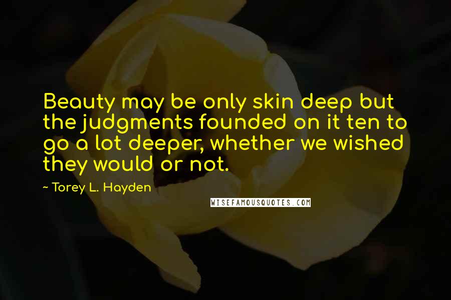 Torey L. Hayden Quotes: Beauty may be only skin deep but the judgments founded on it ten to go a lot deeper, whether we wished they would or not.