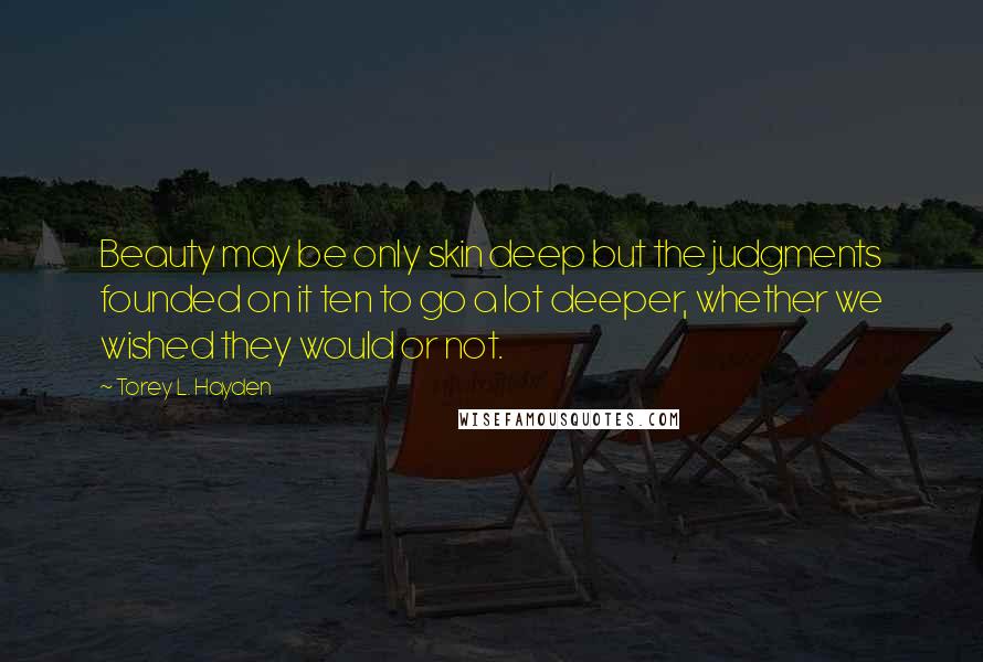 Torey L. Hayden Quotes: Beauty may be only skin deep but the judgments founded on it ten to go a lot deeper, whether we wished they would or not.
