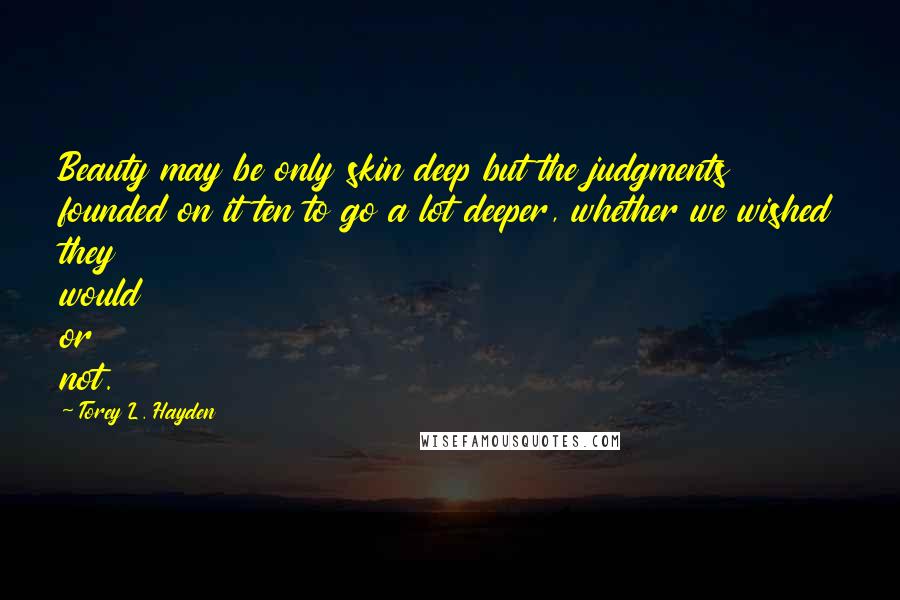 Torey L. Hayden Quotes: Beauty may be only skin deep but the judgments founded on it ten to go a lot deeper, whether we wished they would or not.