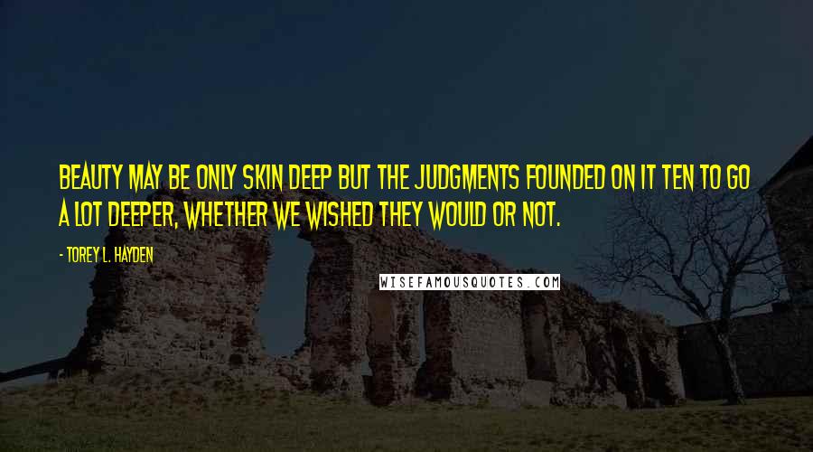 Torey L. Hayden Quotes: Beauty may be only skin deep but the judgments founded on it ten to go a lot deeper, whether we wished they would or not.