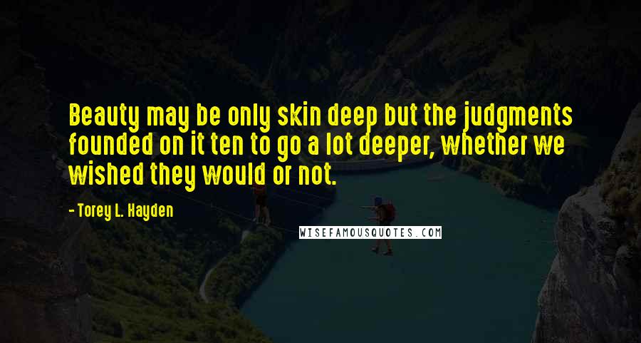Torey L. Hayden Quotes: Beauty may be only skin deep but the judgments founded on it ten to go a lot deeper, whether we wished they would or not.