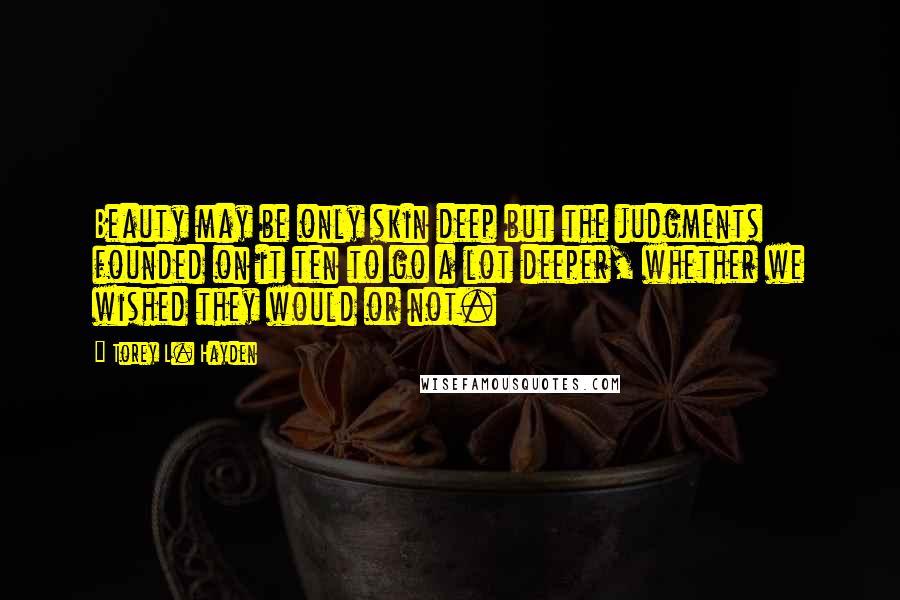Torey L. Hayden Quotes: Beauty may be only skin deep but the judgments founded on it ten to go a lot deeper, whether we wished they would or not.