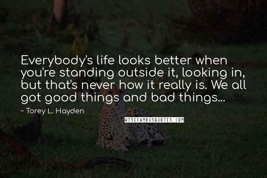 Torey L. Hayden Quotes: Everybody's life looks better when you're standing outside it, looking in, but that's never how it really is. We all got good things and bad things...
